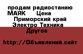 продам радиостанию МАЯК   › Цена ­ 5 000 - Приморский край Электро-Техника » Другое   